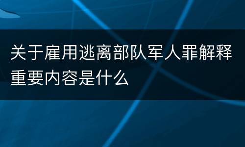 关于雇用逃离部队军人罪解释重要内容是什么
