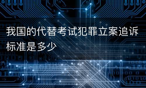 我国的代替考试犯罪立案追诉标准是多少