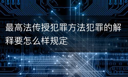 最高法传授犯罪方法犯罪的解释要怎么样规定