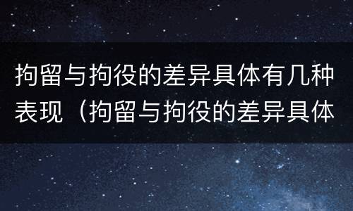 拘留与拘役的差异具体有几种表现（拘留与拘役的差异具体有几种表现形式）