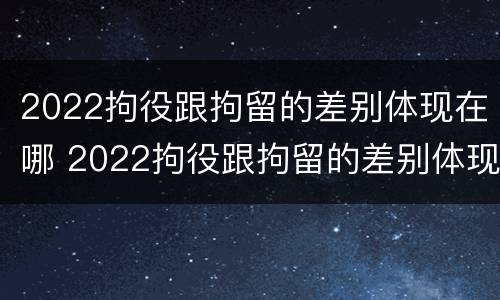 2022拘役跟拘留的差别体现在哪 2022拘役跟拘留的差别体现在哪里