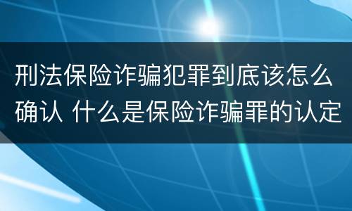 刑法保险诈骗犯罪到底该怎么确认 什么是保险诈骗罪的认定