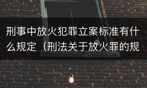 刑事中放火犯罪立案标准有什么规定（刑法关于放火罪的规定）