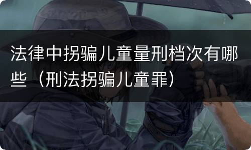法律中拐骗儿童量刑档次有哪些（刑法拐骗儿童罪）