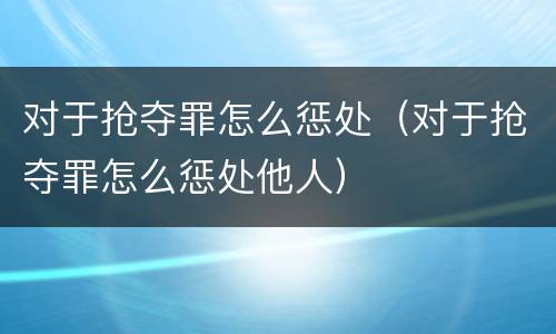对于抢夺罪怎么惩处（对于抢夺罪怎么惩处他人）