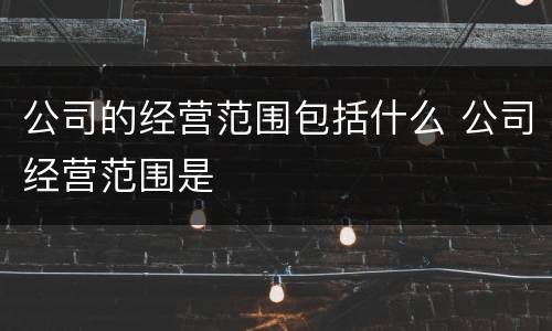 公司的经营范围包括什么 公司经营范围是