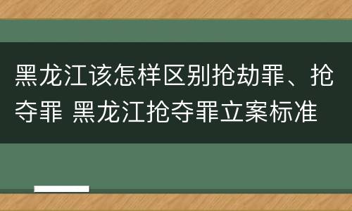 黑龙江该怎样区别抢劫罪、抢夺罪 黑龙江抢夺罪立案标准