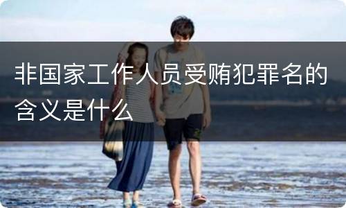 非国家工作人员受贿犯罪名的含义是什么