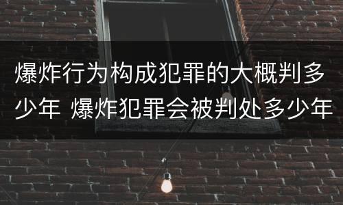 爆炸行为构成犯罪的大概判多少年 爆炸犯罪会被判处多少年