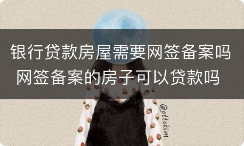 银行贷款房屋需要网签备案吗 网签备案的房子可以贷款吗