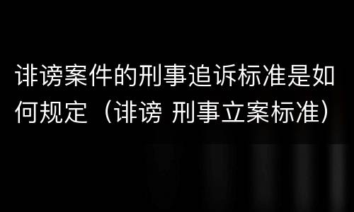 诽谤案件的刑事追诉标准是如何规定（诽谤 刑事立案标准）