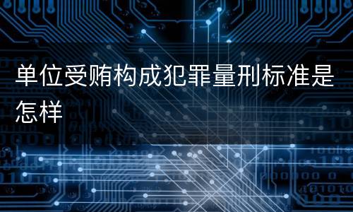 单位受贿构成犯罪量刑标准是怎样
