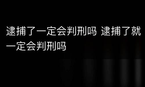 逮捕了一定会判刑吗 逮捕了就一定会判刑吗