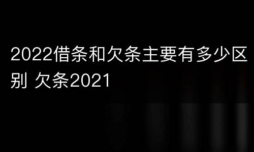 2022借条和欠条主要有多少区别 欠条2021