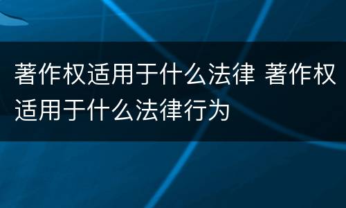 著作权适用于什么法律 著作权适用于什么法律行为
