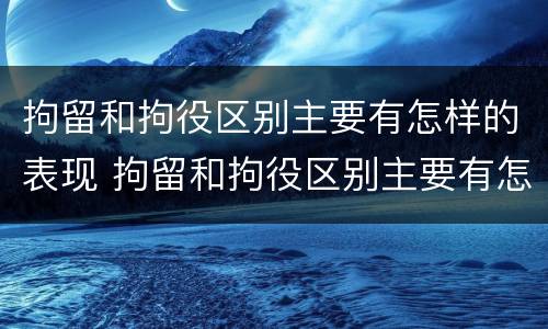 拘留和拘役区别主要有怎样的表现 拘留和拘役区别主要有怎样的表现呢