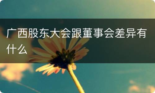 广西股东大会跟董事会差异有什么