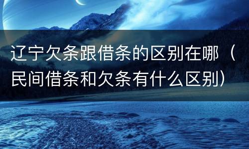 辽宁欠条跟借条的区别在哪（民间借条和欠条有什么区别）