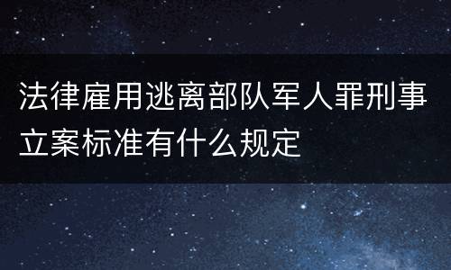 法律雇用逃离部队军人罪刑事立案标准有什么规定