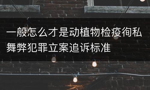 一般怎么才是动植物检疫徇私舞弊犯罪立案追诉标准
