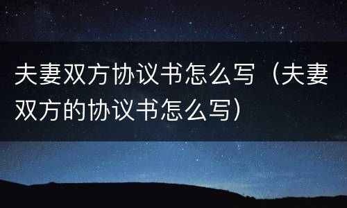 夫妻双方协议书怎么写（夫妻双方的协议书怎么写）