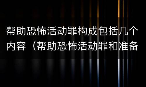 帮助恐怖活动罪构成包括几个内容（帮助恐怖活动罪和准备实施恐怖活动罪）