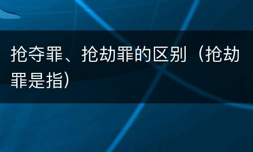 抢夺罪、抢劫罪的区别（抢劫罪是指）