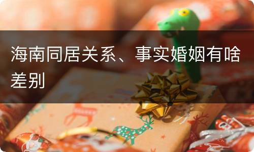 海南同居关系、事实婚姻有啥差别