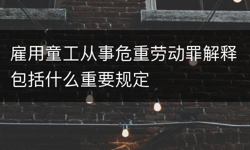 雇用童工从事危重劳动罪解释包括什么重要规定