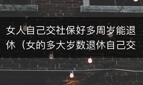 女人自己交社保好多周岁能退休（女的多大岁数退休自己交的社保）