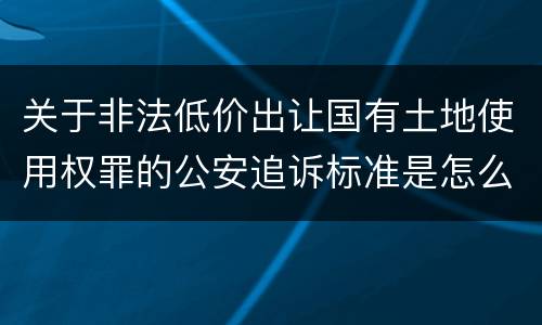关于非法低价出让国有土地使用权罪的公安追诉标准是怎么样规定