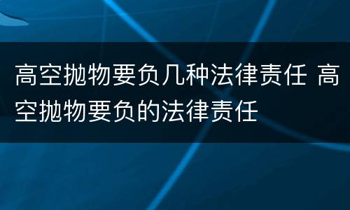 高空抛物要负几种法律责任 高空抛物要负的法律责任