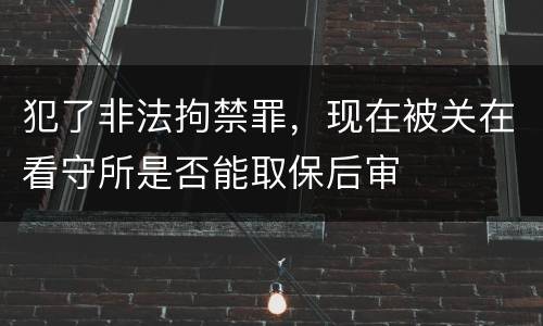 犯了非法拘禁罪，现在被关在看守所是否能取保后审