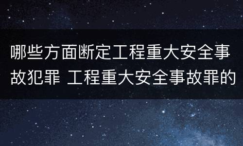 哪些方面断定工程重大安全事故犯罪 工程重大安全事故罪的犯罪主体可能有哪些