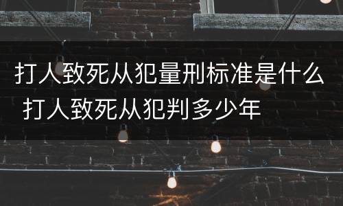 打人致死从犯量刑标准是什么 打人致死从犯判多少年