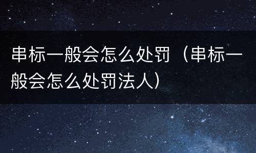 串标一般会怎么处罚（串标一般会怎么处罚法人）