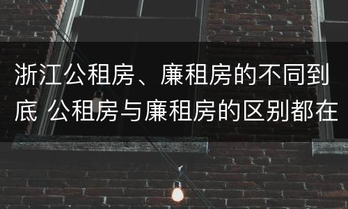 浙江公租房、廉租房的不同到底 公租房与廉租房的区别都在此,别再搞错了!