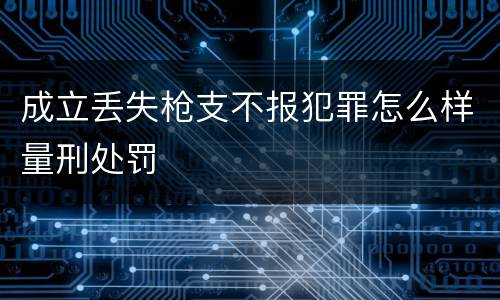 成立丢失枪支不报犯罪怎么样量刑处罚