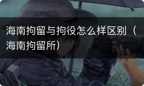 海南拘留与拘役怎么样区别（海南拘留所）