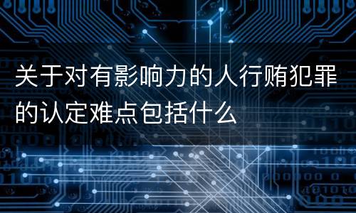 关于对有影响力的人行贿犯罪的认定难点包括什么