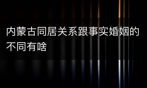 内蒙古同居关系跟事实婚姻的不同有啥