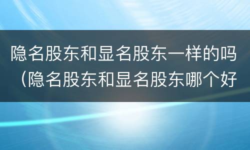 隐名股东和显名股东一样的吗（隐名股东和显名股东哪个好）