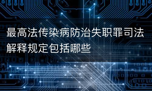 最高法传染病防治失职罪司法解释规定包括哪些