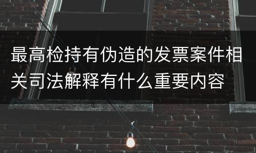 最高检持有伪造的发票案件相关司法解释有什么重要内容