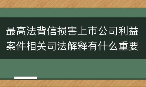 最高法背信损害上市公司利益案件相关司法解释有什么重要内容