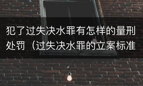 犯了过失决水罪有怎样的量刑处罚（过失决水罪的立案标准）