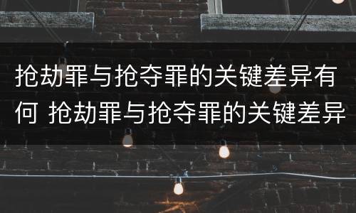 抢劫罪与抢夺罪的关键差异有何 抢劫罪与抢夺罪的关键差异有何意义