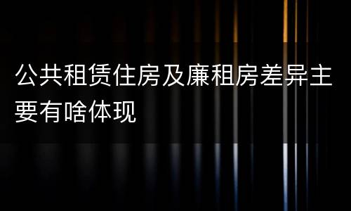公共租赁住房及廉租房差异主要有啥体现