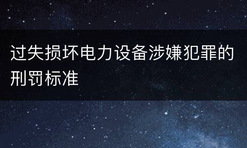 过失损坏电力设备涉嫌犯罪的刑罚标准