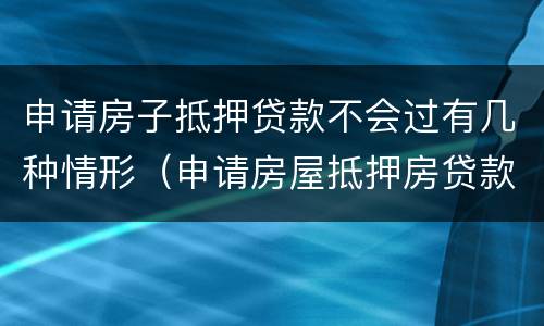 申请房子抵押贷款不会过有几种情形（申请房屋抵押房贷款）